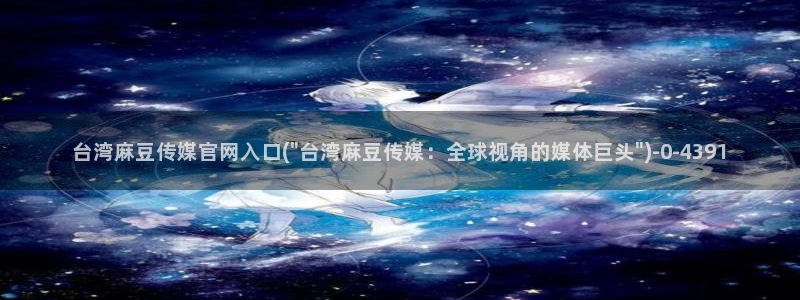 麻豆 高清页面：台湾麻豆传媒官网入口(\