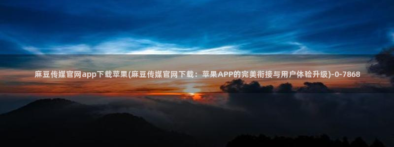 麻豆视频 热门：麻豆传媒官网app下载苹果(麻豆