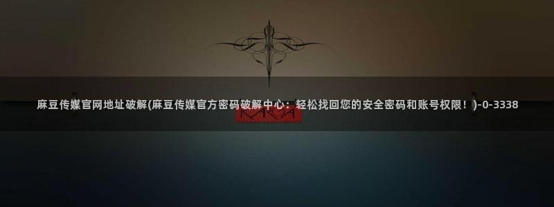 麻豆：麻豆传媒官网地址破解(麻豆传媒官方密码破解中心：轻松找回您的安全密码和账号权限！)