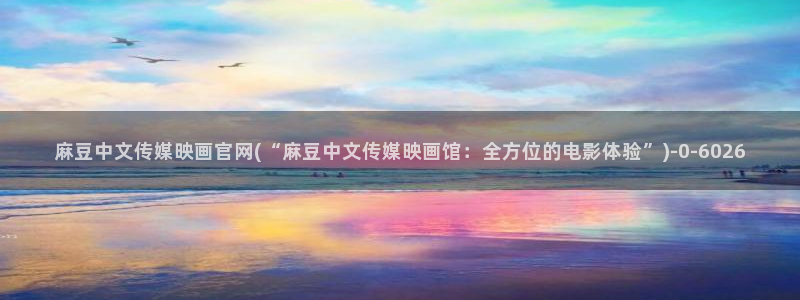 麻豆视频 内容在线看：麻豆中文传媒映画官网(“麻